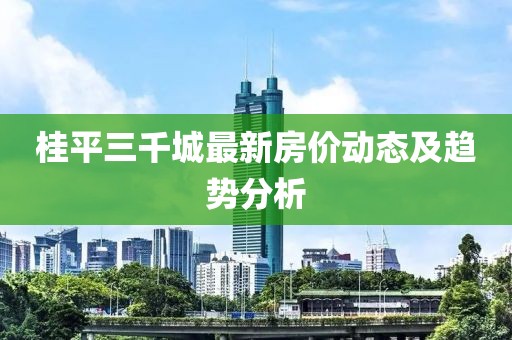 桂平三千城最新房價動態(tài)及趨勢分析