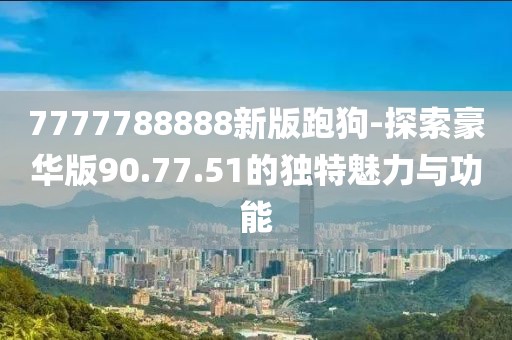 7777788888新版跑狗-探索豪華版90.77.51的獨特魅力與功能