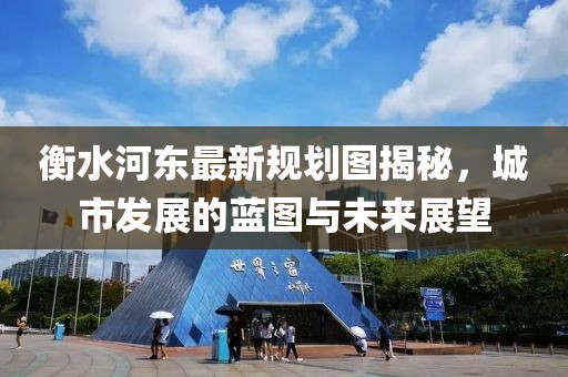 衡水河?xùn)|最新規(guī)劃圖揭秘，城市發(fā)展的藍圖與未來展望