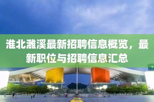 淮北濉溪最新招聘信息概覽，最新職位與招聘信息匯總