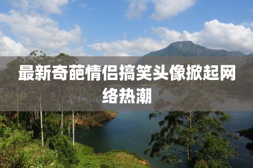 最新奇葩情侶搞笑頭像掀起網(wǎng)絡(luò)熱潮