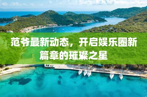 范爺最新動(dòng)態(tài)，開啟娛樂圈新篇章的璀璨之星