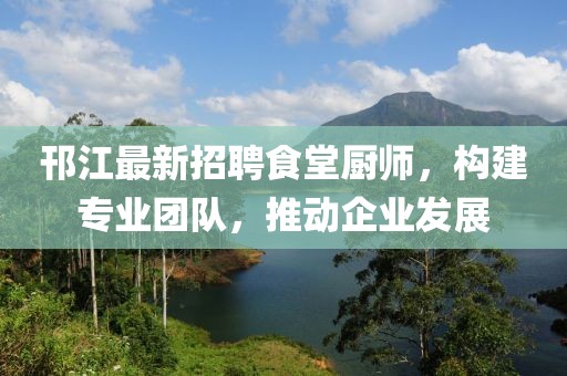 邗江最新招聘食堂廚師，構(gòu)建專業(yè)團(tuán)隊(duì)，推動(dòng)企業(yè)發(fā)展