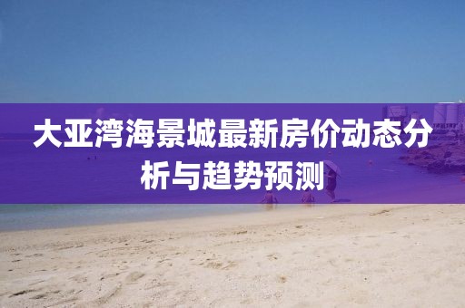 大亞灣海景城最新房價動態(tài)分析與趨勢預(yù)測