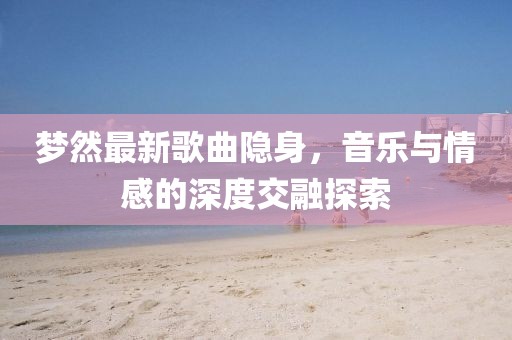 夢然最新歌曲隱身，音樂與情感的深度交融探索
