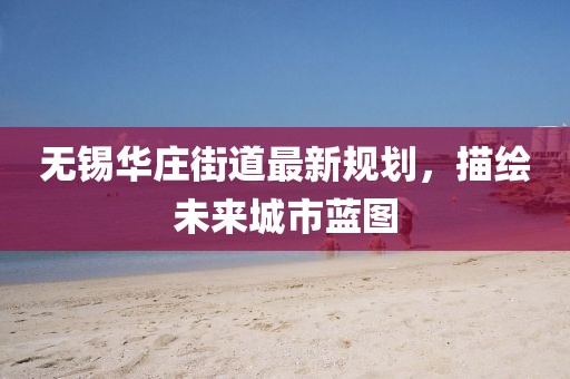 無錫華莊街道最新規(guī)劃，描繪未來城市藍(lán)圖