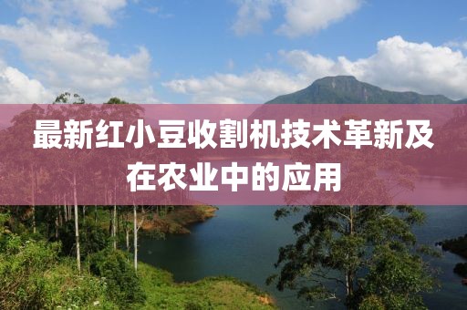 最新紅小豆收割機(jī)技術(shù)革新及在農(nóng)業(yè)中的應(yīng)用