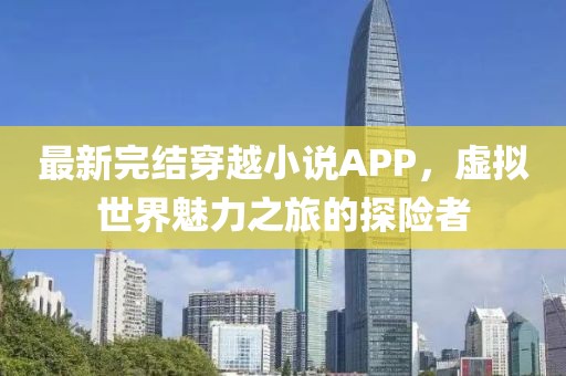 最新完結(jié)穿越小說APP，虛擬世界魅力之旅的探險(xiǎn)者