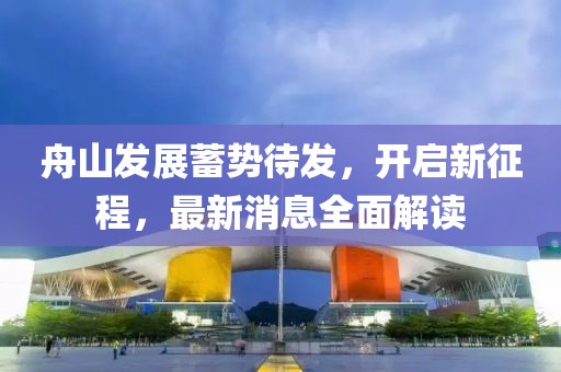 舟山發(fā)展蓄勢待發(fā)，開啟新征程，最新消息全面解讀