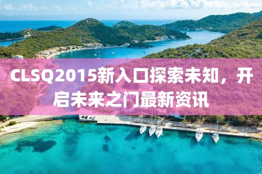 CLSQ2015新入口探索未知，開啟未來之門最新資訊