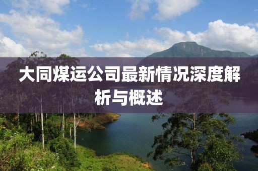 大同煤運(yùn)公司最新情況深度解析與概述