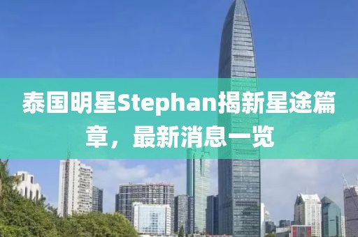 泰國明星Stephan揭新星途篇章，最新消息一覽