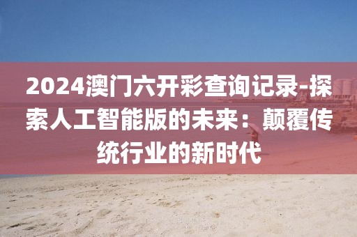 2024澳門六開彩查詢記錄-探索人工智能版的未來：顛覆傳統(tǒng)行業(yè)的新時代