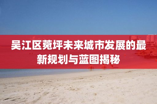 吳江區(qū)菀坪未來城市發(fā)展的最新規(guī)劃與藍圖揭秘