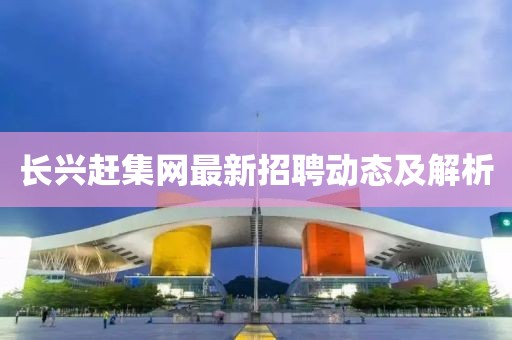 長(zhǎng)興趕集網(wǎng)最新招聘動(dòng)態(tài)及解析