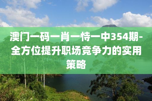 澳門一碼一肖一恃一中354期-全方位提升職場競爭力的實(shí)用策略