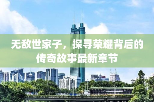 無敵世家子，探尋榮耀背后的傳奇故事最新章節(jié)