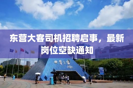 東營大客司機招聘啟事，最新崗位空缺通知