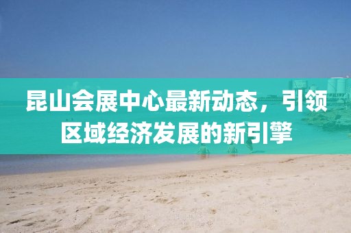 昆山會(huì)展中心最新動(dòng)態(tài)，引領(lǐng)區(qū)域經(jīng)濟(jì)發(fā)展的新引擎