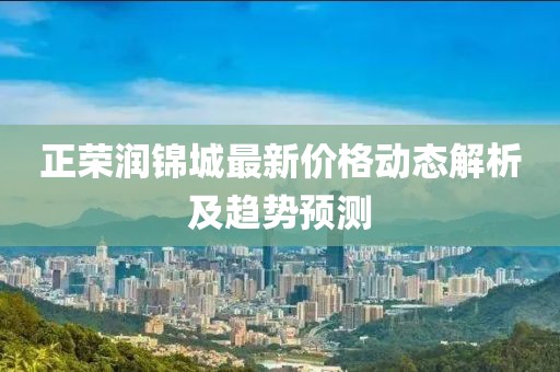 正榮潤錦城最新價格動態(tài)解析及趨勢預測