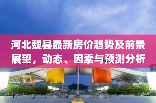 河北魏縣最新房價趨勢及前景展望，動態(tài)、因素與預(yù)測分析