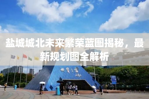 鹽城城北未來繁榮藍圖揭秘，最新規(guī)劃圖全解析
