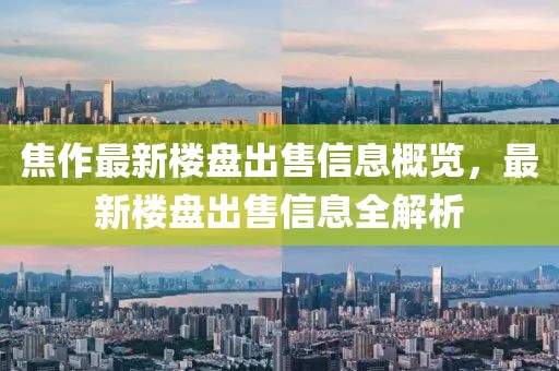 焦作最新樓盤出售信息概覽，最新樓盤出售信息全解析