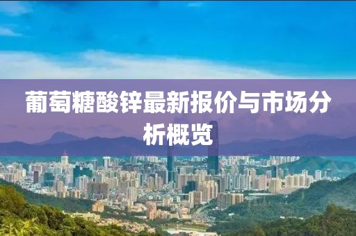 葡萄糖酸鋅最新報(bào)價(jià)與市場(chǎng)分析概覽