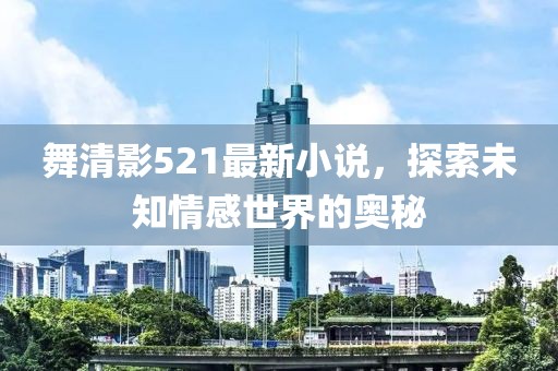 舞清影521最新小說，探索未知情感世界的奧秘