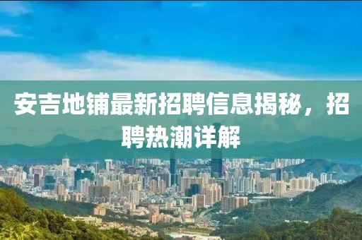 安吉地鋪最新招聘信息揭秘，招聘熱潮詳解
