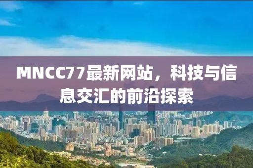 MNCC77最新網站，科技與信息交匯的前沿探索
