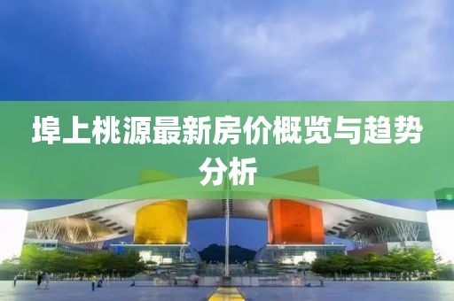埠上桃源最新房價(jià)概覽與趨勢分析