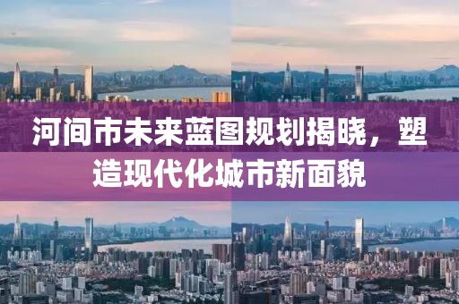 河間市未來藍(lán)圖規(guī)劃揭曉，塑造現(xiàn)代化城市新面貌