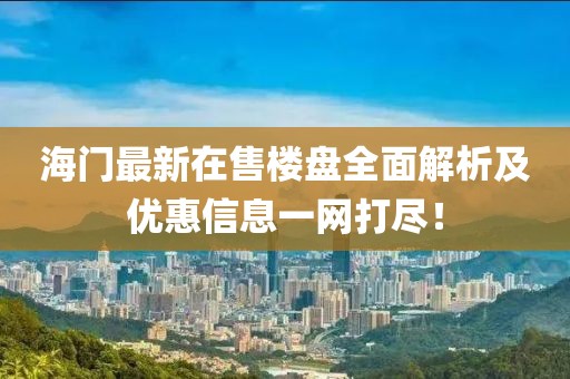 海門最新在售樓盤全面解析及優(yōu)惠信息一網(wǎng)打盡！