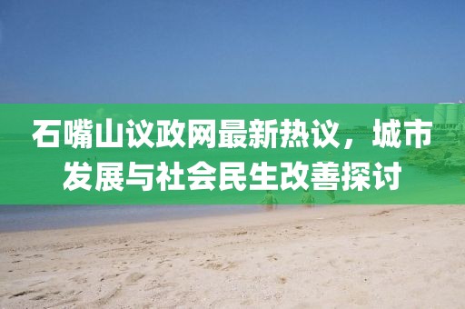 石嘴山議政網(wǎng)最新熱議，城市發(fā)展與社會民生改善探討