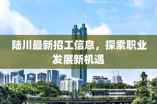 陸川最新招工信息，探索職業(yè)發(fā)展新機(jī)遇