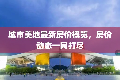 城市美地最新房價概覽，房價動態(tài)一網(wǎng)打盡