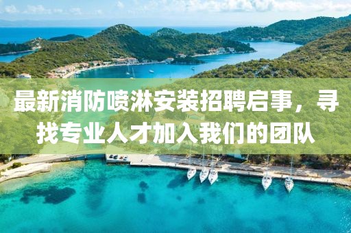 最新消防噴淋安裝招聘啟事，尋找專業(yè)人才加入我們的團隊
