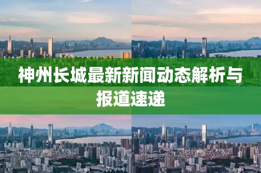 神州長(zhǎng)城最新新聞動(dòng)態(tài)解析與報(bào)道速遞