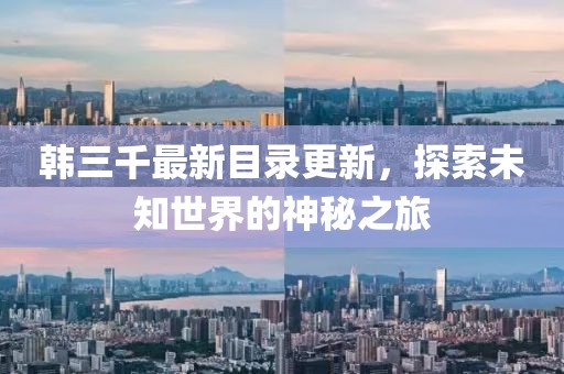 韓三千最新目錄更新，探索未知世界的神秘之旅