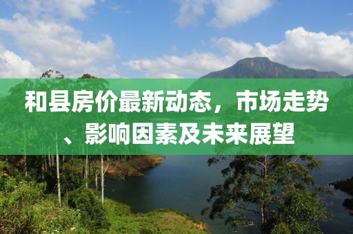 和縣房價最新動態(tài)，市場走勢、影響因素及未來展望