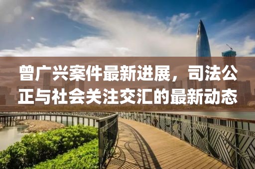 曾廣興案件最新進展，司法公正與社會關(guān)注交匯的最新動態(tài)