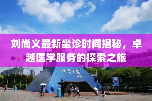 劉尚義最新坐診時間揭秘，卓越醫(yī)學(xué)服務(wù)的探索之旅