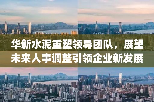 華新水泥重塑領(lǐng)導(dǎo)團隊，展望未來人事調(diào)整引領(lǐng)企業(yè)新發(fā)展