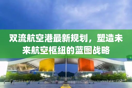 雙流航空港最新規(guī)劃，塑造未來(lái)航空樞紐的藍(lán)圖戰(zhàn)略