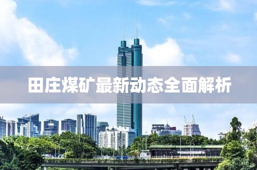 田莊煤礦最新動(dòng)態(tài)全面解析