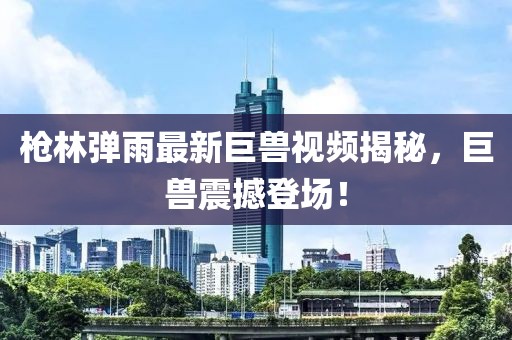 槍林彈雨最新巨獸視頻揭秘，巨獸震撼登場！