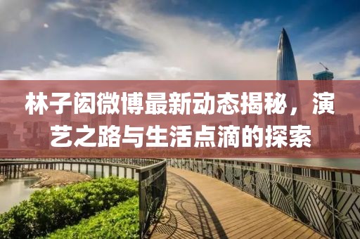 林子閎微博最新動(dòng)態(tài)揭秘，演藝之路與生活點(diǎn)滴的探索
