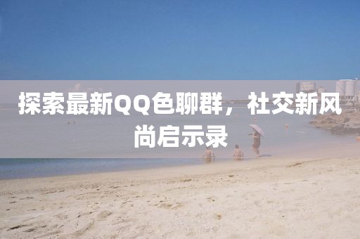 探索最新QQ色聊群，社交新風尚啟示錄