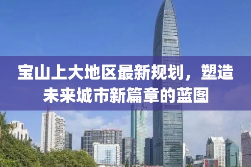 寶山上大地區(qū)最新規(guī)劃，塑造未來城市新篇章的藍(lán)圖